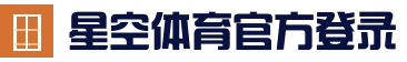 星空体育 (XINGKONG)官方入口-亚洲首选体育娱乐平台