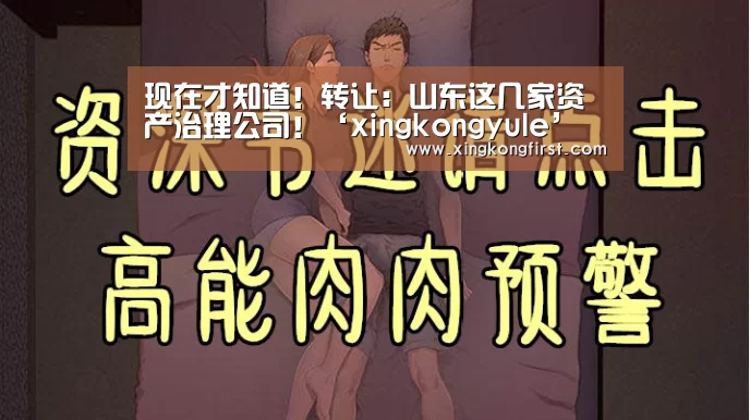 现在才知道!转让:山东这几家资产治理公司!‘xingkongyule’(图1)
现在才知道!转让:山东这几家资产治理公司!‘xingkongyule’(图1)