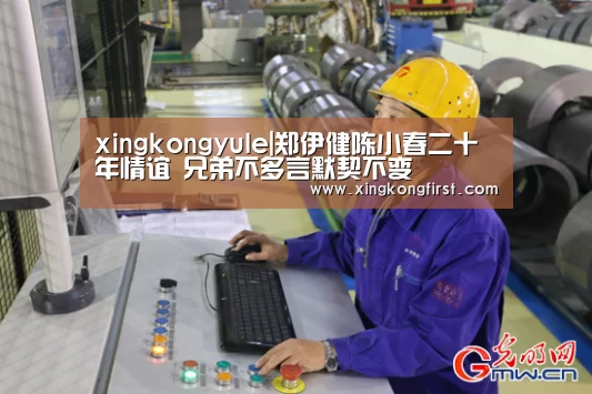 xingkongyule|郑伊健陈小春二十年情谊 兄弟不多言默契不变(图1) 星空体育官方登录
