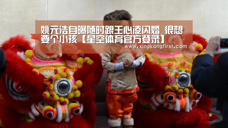 姚元浩自曝随时跟王心凌闪婚 很想要个小孩【星空体育官方登录】(图1) 星空体育官方登录