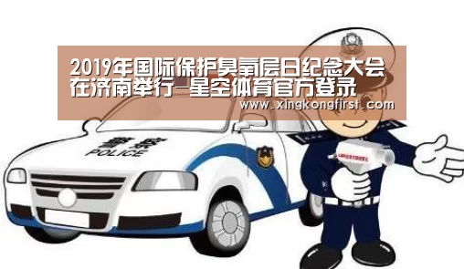 2019年国际保护臭氧层日纪念大会在济南举行-星空体育官方登录(图1) 2019年国际保护臭氧层日纪念大会在济南举行-星空体育官方登录(图1)