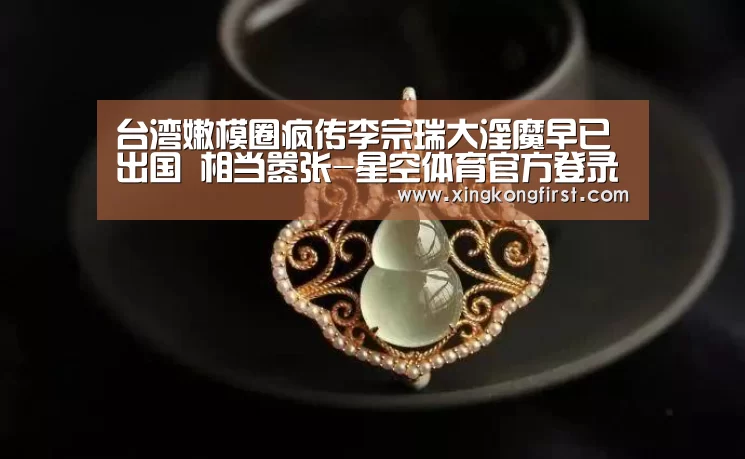 台湾嫩模圈疯传李宗瑞大淫魔早已出国 相当嚣张-星空体育官方登录(图1) 台湾嫩模圈疯传李宗瑞大淫魔早已出国 相当嚣张-星空体育官方登录(图1)