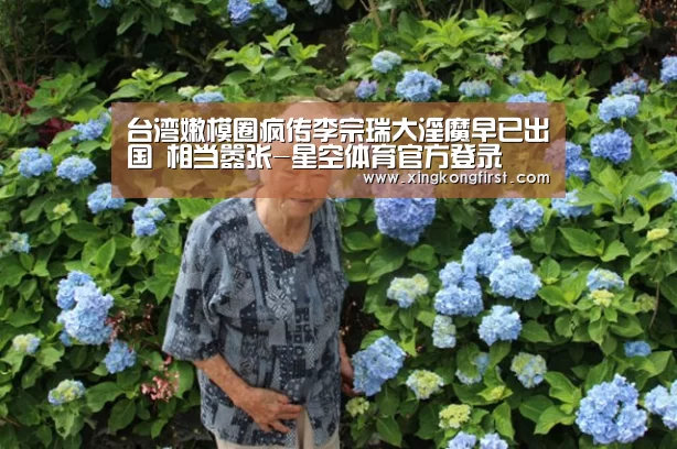 台湾嫩模圈疯传李宗瑞大淫魔早已出国 相当嚣张-星空体育官方登录(图2) 台湾嫩模圈疯传李宗瑞大淫魔早已出国 相当嚣张-星空体育官方登录(图2)